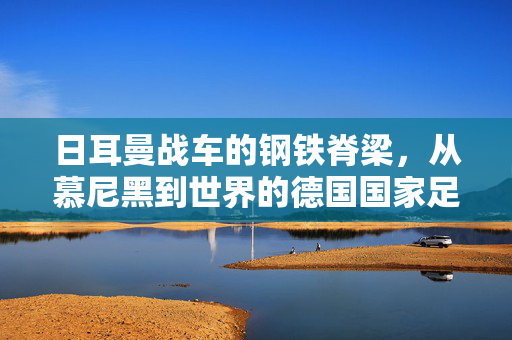 日耳曼战车的钢铁脊梁，从慕尼黑到世界的德国国家足球队，日耳曼战车，从慕尼黑到世界的钢铁脊梁