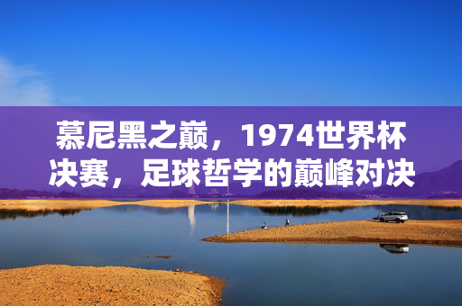 慕尼黑之巅，1974世界杯决赛，足球哲学的巅峰对决，慕尼黑之巅，1974世界杯决赛的足球哲学巅峰对决