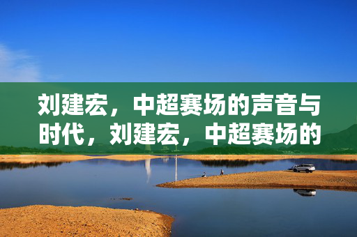 刘建宏，中超赛场的声音与时代，刘建宏，中超赛场的时代之声