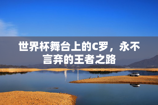世界杯舞台上的C罗，永不言弃的王者之路