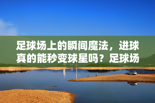 足球场上的瞬间魔法，进球真的能秒变球星吗？足球场上的瞬间魔法，进球能秒变球星吗？