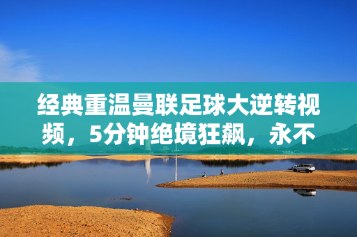 经典重温曼联足球大逆转视频，5分钟绝境狂飙，永不褪色的红魔魂！5分钟绝境狂飙！经典重温曼联永不褪色的红魔魂