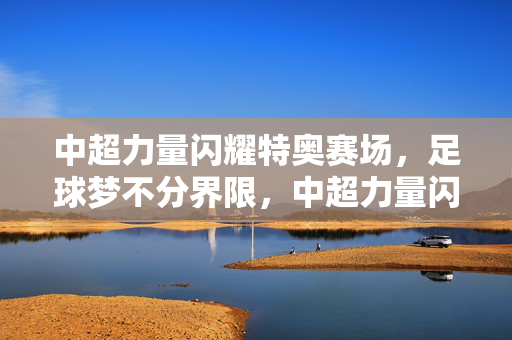 中超力量闪耀特奥赛场，足球梦不分界限，中超力量闪耀特奥赛场，足球梦无界