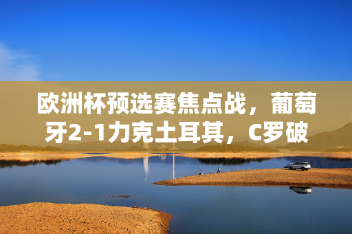 欧洲杯预选赛焦点战，葡萄牙2-1力克土耳其，C罗破门绝杀锁定胜局，欧洲杯预选赛焦点战，C罗绝杀，葡萄牙2-1力克土耳其