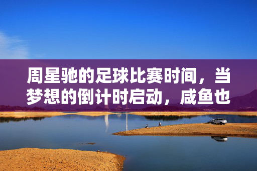 周星驰的足球比赛时间，当梦想的倒计时启动，咸鱼也有翻滚的90分钟，咸鱼倒计时90分钟，周星驰的梦想翻滚足球赛