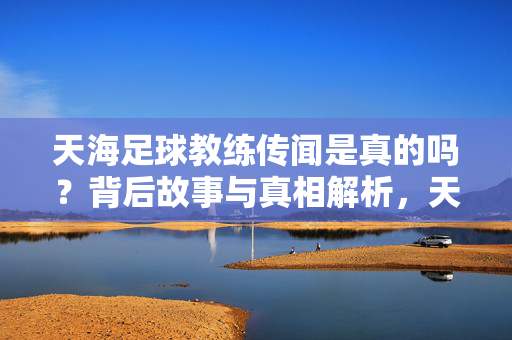 天海足球教练传闻是真的吗？背后故事与真相解析，天海足球教练传闻背后的真相解析