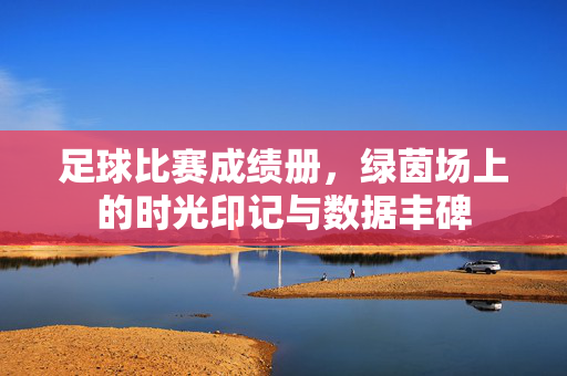 足球比赛成绩册，绿茵场上的时光印记与数据丰碑