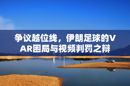 争议越位线，伊朗足球的VAR困局与视频判罚之辩
