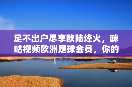 足不出户尽享欧陆烽火，咪咕视频欧洲足球会员，你的专属欧陆足球观赛席