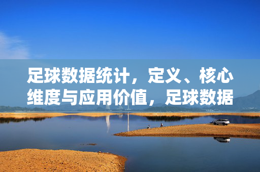 足球数据统计,定义、核心维度与应用价值,足球数据统计,定义、核心维度与应用价值