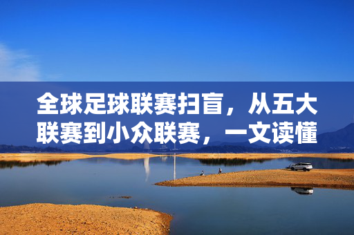 全球足球联赛扫盲,从五大联赛到小众联赛,一文读懂各国顶级赛事,全球足球联赛扫盲,从五大联赛到各国顶级赛事