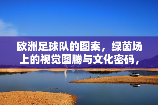 欧洲足球队的图案,绿茵场上的视觉图腾与文化密码,欧洲足球队图案,绿茵场上的视觉图腾与文化密码