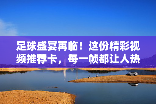 足球盛宴再临!这份精彩视频推荐卡,每一帧都让人热血沸腾