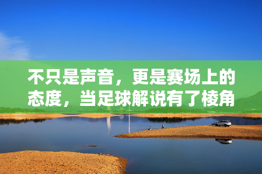 不只是声音，更是赛场上的态度，当足球解说有了棱角