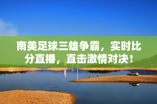 南美足球三雄争霸,实时比分直播,直击激情对决!