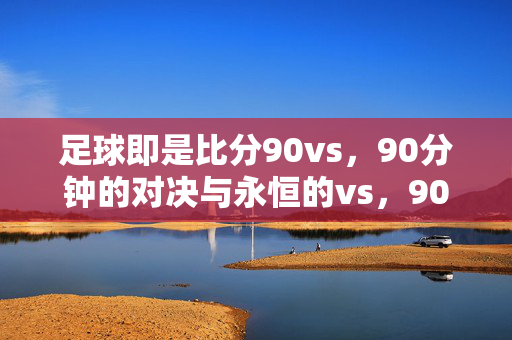 足球即是比分90vs,90分钟的对决与永恒的vs,90分钟对决,永恒的vs