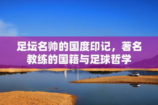 足坛名帅的国度印记，著名教练的国籍与足球哲学