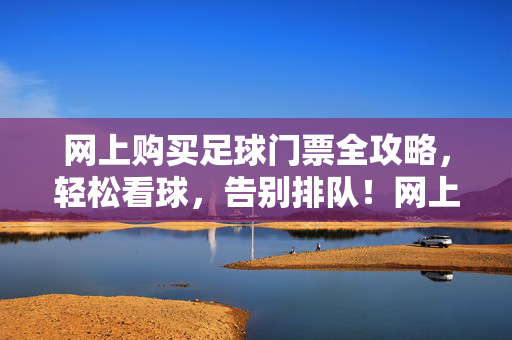 网上购买足球门票全攻略,轻松看球,告别排队!网上购买足球门票全攻略,轻松看球告别排队