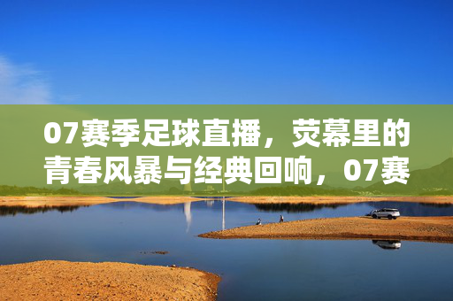 07赛季足球直播,荧幕里的青春风暴与经典回响,07赛季足球直播,荧幕青春风暴与经典回响