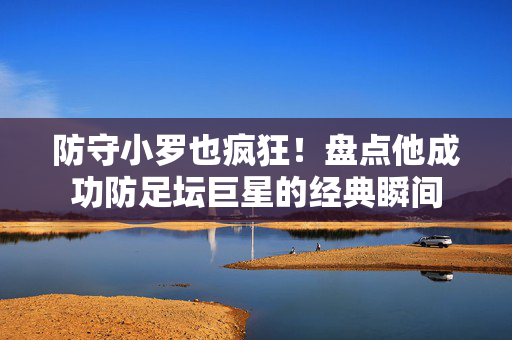 防守小罗也疯狂!盘点他成功防足坛巨星的经典瞬间