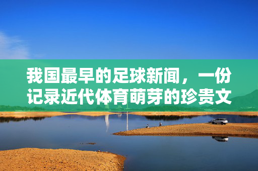 我国最早的足球新闻,一份记录近代体育萌芽的珍贵文献,我国最早足球新闻,近代体育萌芽珍贵文献