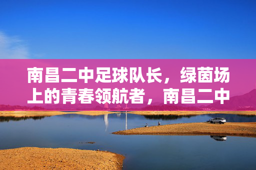南昌二中足球队长，绿茵场上的青春领航者，南昌二中足球队长，绿茵场上的青春领航者