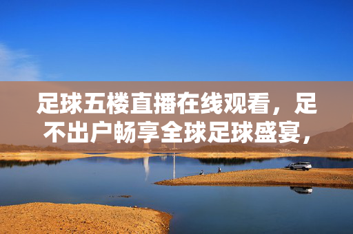 足球五楼直播在线观看，足不出户畅享全球足球盛宴，高清画质伴你每一战，足球五楼直播在线观看，足不出户畅享全球高清足球盛宴