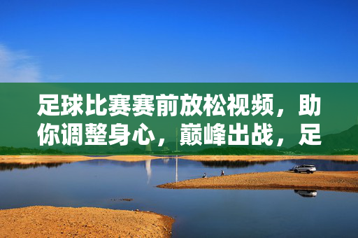 足球比赛赛前放松视频，助你调整身心，巅峰出战，足球赛前放松，身心调整，巅峰出战