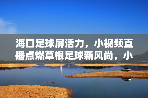 海口足球屏活力，小视频直播点燃草根足球新风尚，小视频直播点燃海口草根足球新风尚