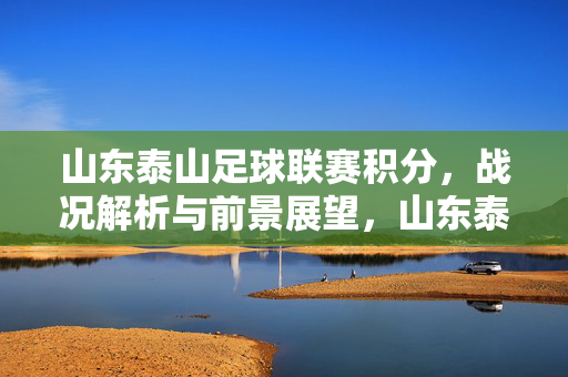 山东泰山足球联赛积分，战况解析与前景展望，山东泰山足球联赛积分战况解析及前景展望
