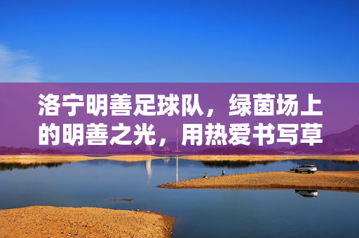 洛宁明善足球队，绿茵场上的明善之光，用热爱书写草根足球的诗与远方，明善之光，洛宁草根足球的诗与远方