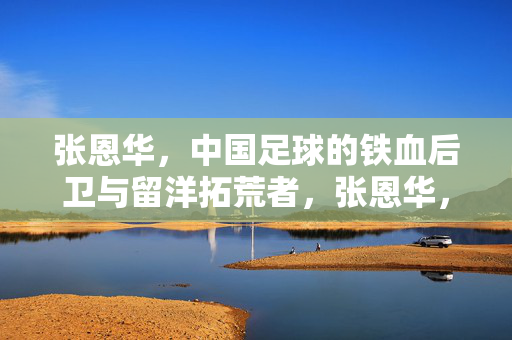 张恩华,中国足球的铁血后卫与留洋拓荒者,张恩华,中国足球铁血后卫与留洋拓荒者