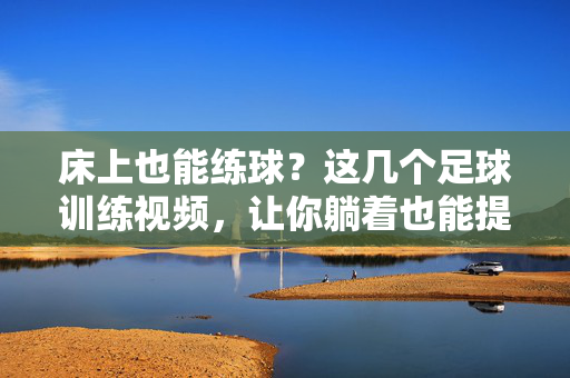 床上也能练球？这几个足球训练视频，让你躺着也能提升球技！床上练球也能提升球技！这几个足球训练视频