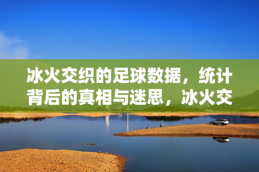 冰火交织的足球数据，统计背后的真相与迷思，冰火交织的足球数据，真相与迷思