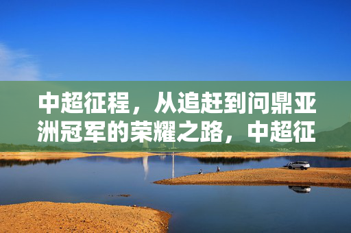 中超征程，从追赶到问鼎亚洲冠军的荣耀之路，中超征程，追光问鼎亚洲冠军之路