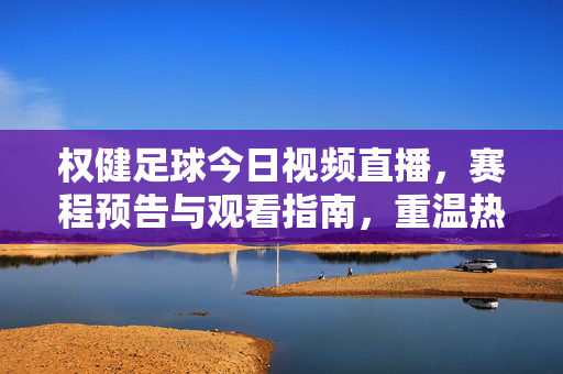 权健足球今日视频直播，赛程预告与观看指南，重温热血绿茵时光，权健足球今日直播，赛程预告与观看指南，重温热血绿茵时光
