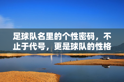 足球队名里的个性密码，不止于代号，更是球队的性格名片，个性密码，足球队名的性格名片