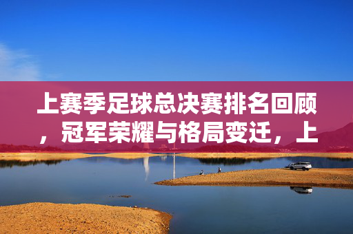 上赛季足球总决赛排名回顾,冠军荣耀与格局变迁,上赛季足球总决赛,冠军荣耀与格局变迁
