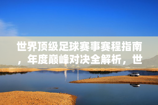世界顶级足球赛事赛程指南,年度巅峰对决全解析,世界顶级足球赛事赛程,年度巅峰对决全解析