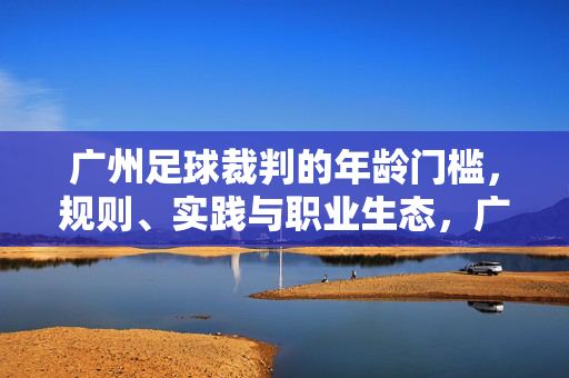 广州足球裁判的年龄门槛，规则、实践与职业生态，广州足球裁判的年龄门槛，规则、实践与职业生态