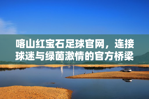 喀山红宝石足球官网，连接球迷与绿茵激情的官方桥梁，喀山红宝石官网，连接球迷与绿茵激情的官方桥梁