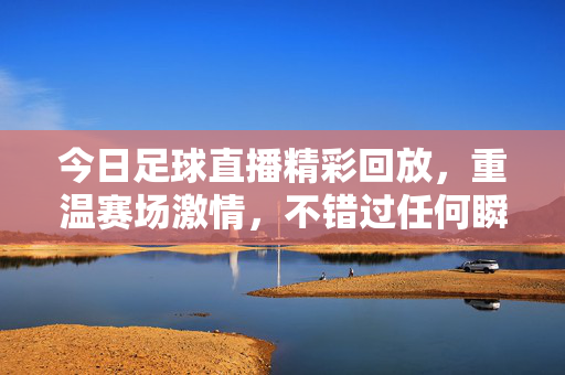 今日足球直播精彩回放，重温赛场激情，不错过任何瞬间，今日足球直播精彩回放，重温赛场激情，不错过每一瞬