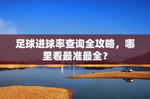 足球进球率查询全攻略,哪里看最准最全?