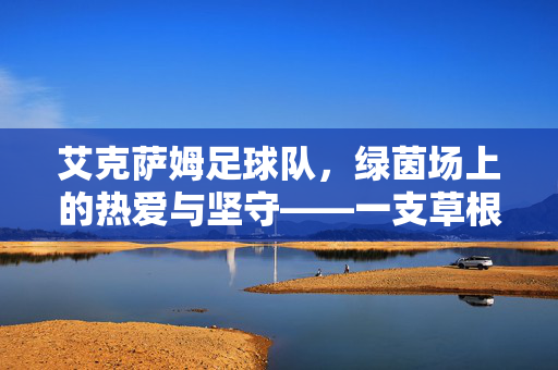 艾克萨姆足球队,绿茵场上的热爱与坚守——一支草根球队的足球梦