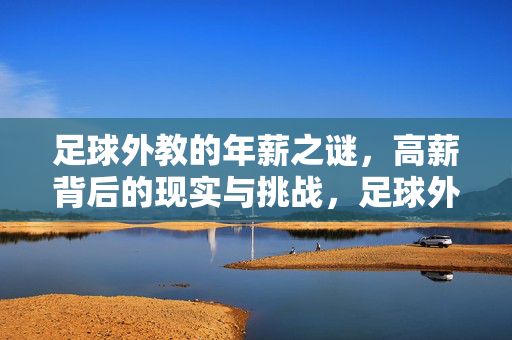 足球外教的年薪之谜，高薪背后的现实与挑战，足球外教，高薪背后的现实与挑战