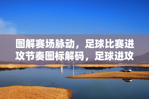 图解赛场脉动，足球比赛进攻节奏图标解码，足球进攻节奏图标解码