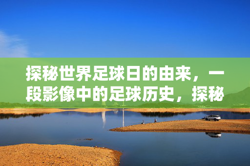 探秘世界足球日的由来，一段影像中的足球历史，探秘世界足球日的由来，一段影像中的足球历史