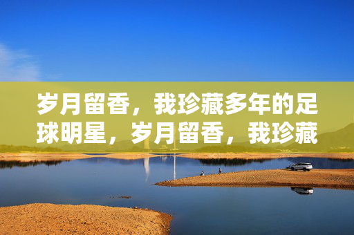 岁月留香，我珍藏多年的足球明星，岁月留香，我珍藏的足球明星