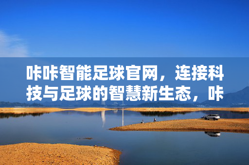 咔咔智能足球官网，连接科技与足球的智慧新生态，咔咔智能足球官网，科技与足球的智慧新生态