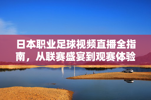 日本职业足球视频直播全指南,从联赛盛宴到观赛体验,日本职业足球直播全指南,从联赛盛宴到观赛体验
